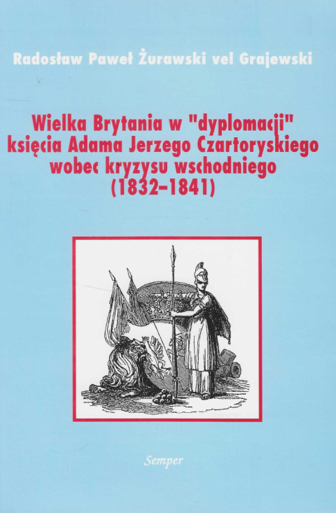 Wielka Brytania w dyplomacji księcia Adama Jerzego Czartoryskiego wobec kryzysu wschodniego (1832-1841) Wielka Brytania w dyplomacji księcia Adama Jerzego Czartoryskiego wobec kryzysu wschodniego (1832-1841)