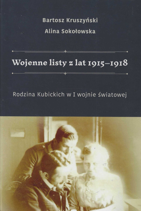 Wojenne listy z lat 1915-1918. Rodzina Kubickich w I wojnie światowej Wojenne listy z lat 1915-1918. Rodzina Kubickich w I wojnie światowej