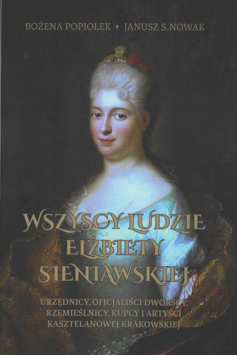 Wszyscy ludzie Elżbiety Sieniawskiej Urzędnicy, oficjaliści dworscy, rzemieślnicy, kupcy i artyści kasztelanowej krakowskiej Wszyscy ludzie Elżbiety Sieniawskiej Urzędnicy, oficjaliści dworscy, rzemieślnicy, kupcy i artyści kasztelanowej krakowskiej