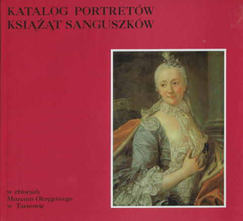 Katalog portretów książąt Sanguszków w zbiorach Muzeum Okręgowego w Tarnowie Katalog portretów książąt Sanguszków w zbiorach Muzeum Okręgowego w Tarnowie