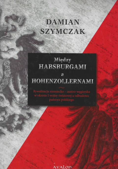 Między Habsburgami a Hohenzollernami. Rywalizacja niemiecko - austro-węgierska w okresie I wojny światowej a odbudowa państwa... Między Habsburgami a Hohenzollernami. Rywalizacja niemiecko - austro-węgierska w okresie I wojny światowej a odbudowa państwa...