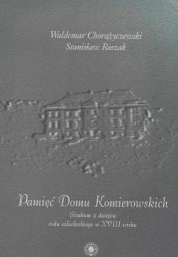 Pamięć Domu Komierowskich. Studium z dziejów rodu szlacheckiego w XVIII wieku