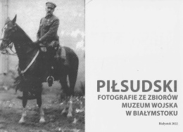 Piłsudski. Fotografie ze zbiorów Muzeum Wojska w Białymstoku