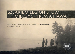 Szlakiem legionistów między Styrem a Piawą. Kolekcja fotografii profesoraStefana Macki z lat 1915-1920