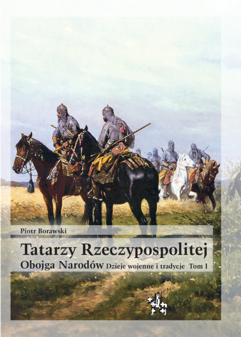 Tatarzy Rzeczypospolitej Obojga Narodów. Dzieje wojenne i tradycje. Tom I Tatarzy Rzeczypospolitej Obojga Narodów. Dzieje wojenne i tradycje. Tom I