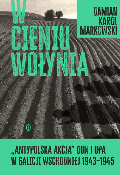 W cieniu Wołynia. Antypolska acja OUN i UPA w Galicji Wschodniej 1943-1945