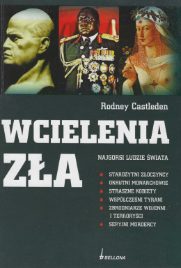 Wcielenia zła. Najgorsi ludzie świata. Starożytni złoczyńcy, okrutni monarchowie, straszne kobiety, współcześni tyrani...