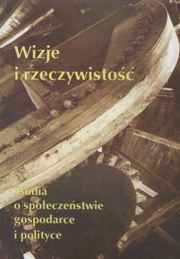 Wizje i rzeczywistość. Studia o społeczeństwie, gospodarce i polityce. Poświęcone Profesorowi Czesławowi Łuczakowi w...