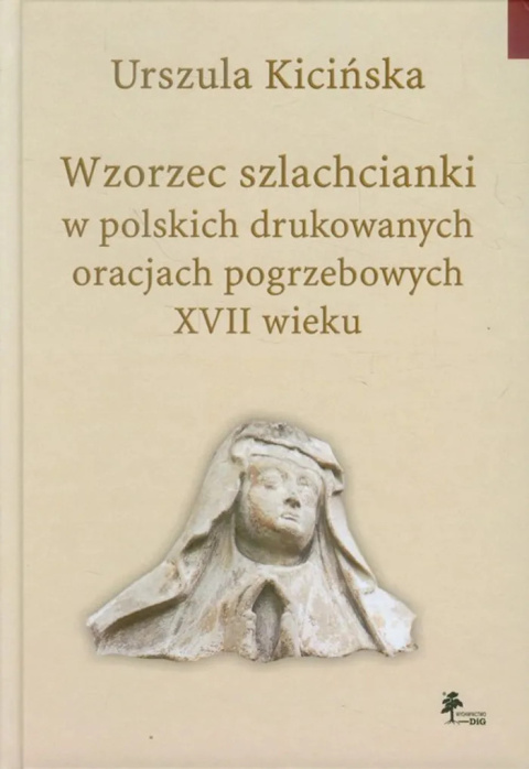 Wzorzec szlachcianki w polskich drukowanych oracjach pogrzebowych XVII wieku Wzorzec szlachcianki w polskich drukowanych oracjach pogrzebowych XVII wieku