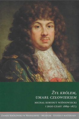 Żył królem, umarł człowiekiem. Michał Korybut Wiśniowiecki i jego czasy 1669-1673