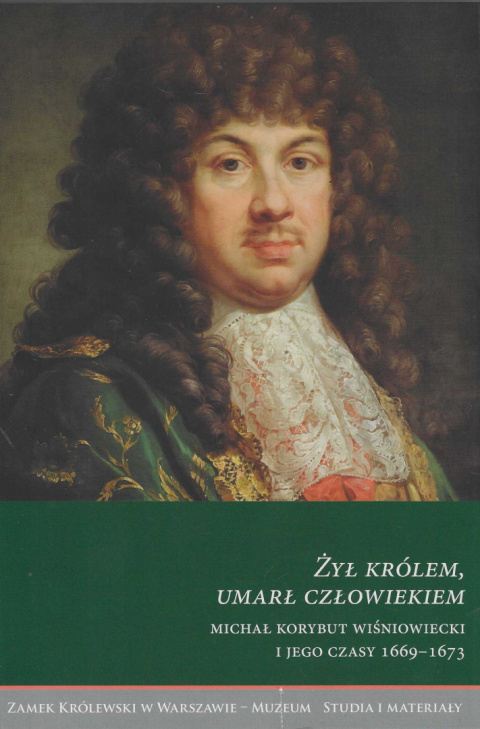 Żył królem, umarł człowiekiem. Michał Korybut Wiśniowiecki i jego czasy 1669-1673 Żył królem, umarł człowiekiem. Michał Korybut Wiśniowiecki i jego czasy 1669-1673