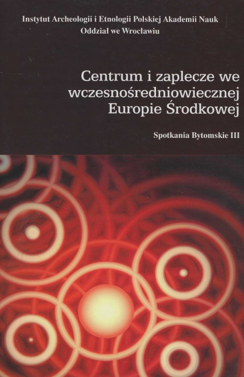 Centrum i zaplecze we wczesnośredniowiecznej Europie Środkowej. Spotkania Bytomskie III Centrum i zaplecze we wczesnośredniowiecznej Europie Środkowej. Spotkania Bytomskie III