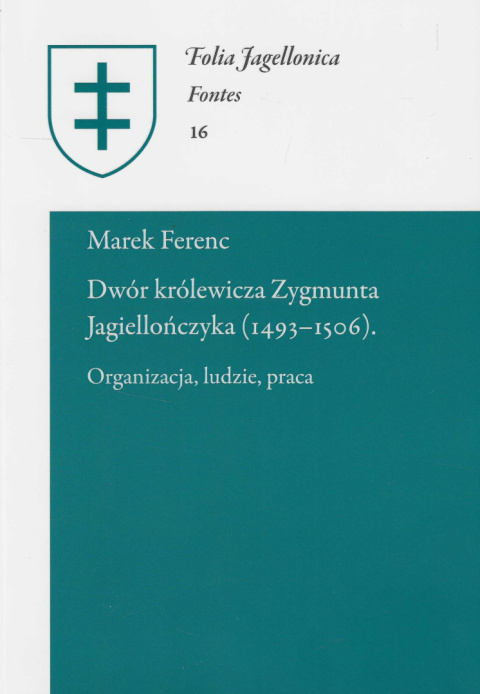 Dwór królewicza Zygmunta Jagiellończyka (1493-1506). Organizacja, ludzie, praca Dwór królewicza Zygmunta Jagiellończyka (1493-1506). Organizacja, ludzie, praca