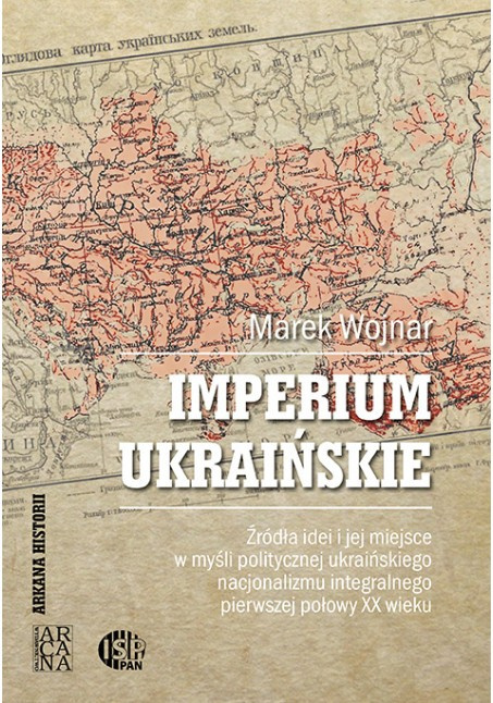 Imperium ukraińskie. Źródła idei i jej miejsce w myśli politycznej ukraińskiego nacjonalizmu integralnego pierwszej połowy XX w Imperium ukraińskie. Źródła idei i jej miejsce w myśli politycznej ukraińskiego nacjonalizmu integralnego pierwszej połowy XX w
