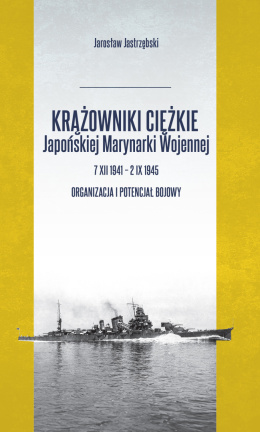 Krążowniki ciężkie Japońskiej Marynarki Wojennej 7 XII 1941 – 2 IX 1945. Organizacja i potencjał bojowy