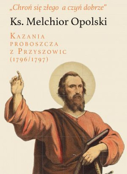 Ks. Melchior Opolski. Chroń się złego a czyń dobrze. Kazania proboszcza z Przyszowic (1796/1797)