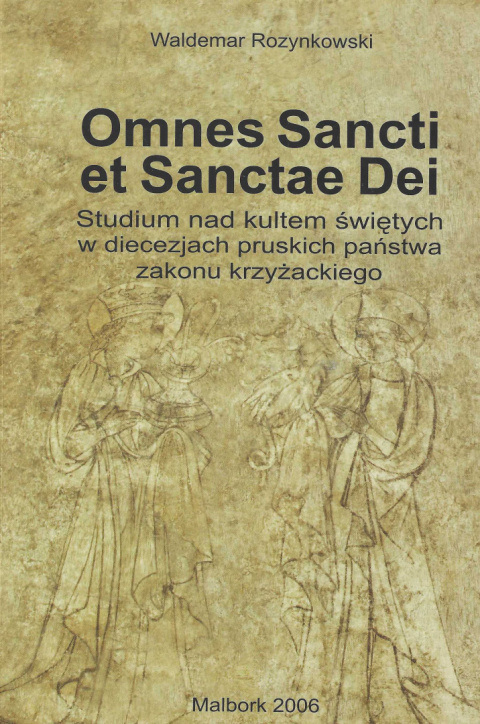 Omnes Sancti et Sanctae Dei. Studium nad kultem świętych w diecezjach pruskich państwa zakonu krzyżackiego Omnes Sancti et Sanctae Dei. Studium nad kultem świętych w diecezjach pruskich państwa zakonu krzyżackiego