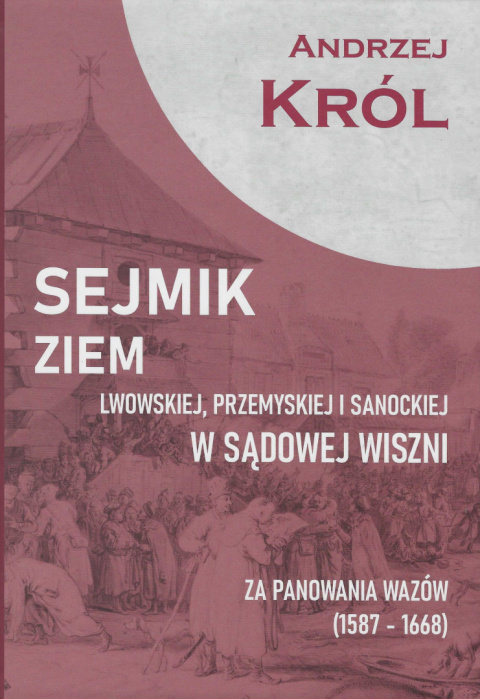 Sejmik ziem lwowskiej, przemyskiej i sanockiej w Sądowej Wiszni za panowania Wazów (1587-1668) Sejmik ziem lwowskiej, przemyskiej i sanockiej w Sądowej Wiszni za panowania Wazów (1587-1668)