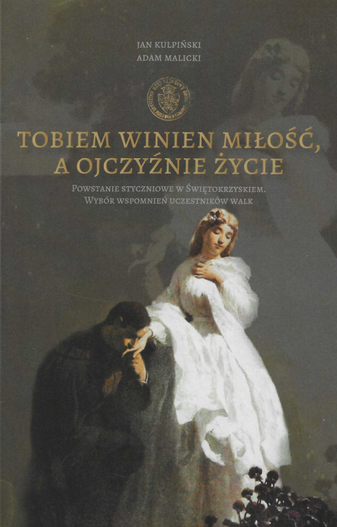 Tobiem winien miłość, a Ojczyźnie życie. Powstanie styczniowe w Świętokrzyskiem. Wybór wspomnień uczestników walk Tobiem winien miłość, a Ojczyźnie życie. Powstanie styczniowe w Świętokrzyskiem. Wybór wspomnień uczestników walk