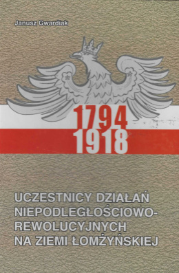 Uczestnicy działań niepodległościowo - rewolucyjnych na ziemi łomżyńskiej 1794-1918
