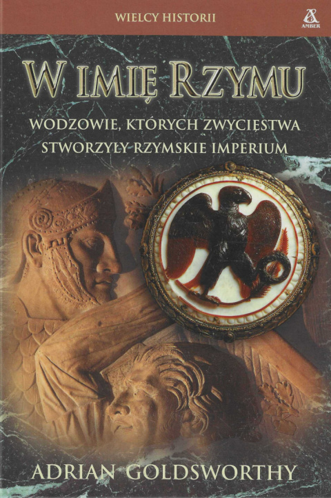 W imię Rzymu. Wodzowie, których zwycięstwa stworzyły rzymskie imperium W imię Rzymu. Wodzowie, których zwycięstwa stworzyły rzymskie imperium