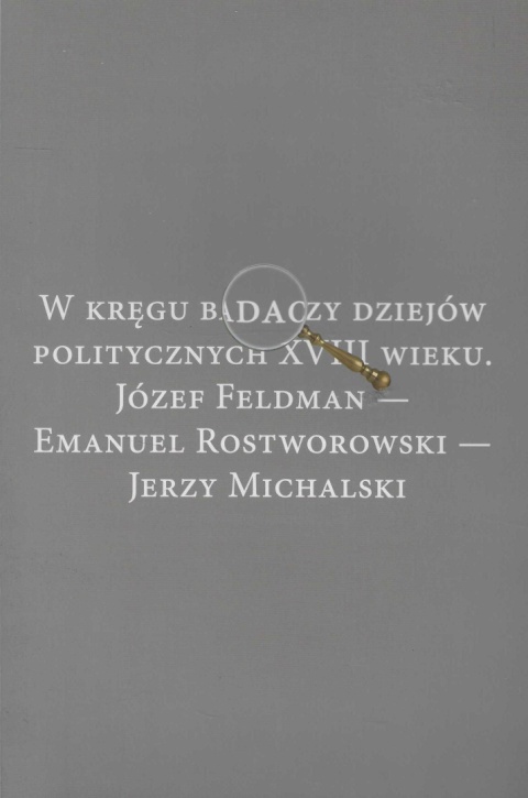 W kręgu badaczy dziejów politycznych XVIII wieku. Józef Edelman - Emanuel Rostworowski - Jerzy Michalski