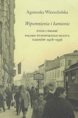 Wspomnienia i kamienie. Życie i śmierć polsko-żydowskiego miasta Tarnów 1918-1956