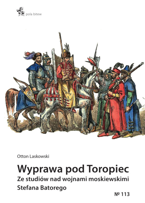 Wyprawa pod Toropiec. Ze studiów nad wojnami moskiewskimi Stefana Batorego Wyprawa pod Toropiec. Ze studiów nad wojnami moskiewskimi Stefana Batorego