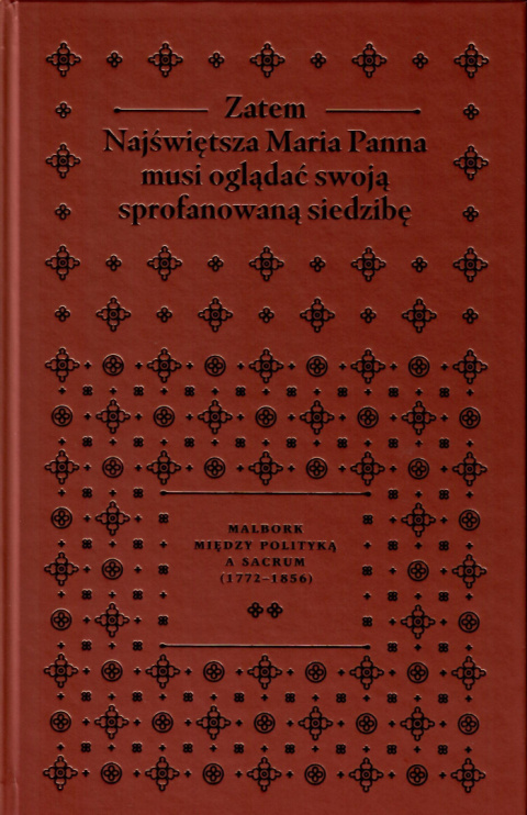 Zatem Najświętsza Maria Panna musi oglądać swoją sprofanowaną siedzibę. Malbork między polityką a sacrum (1772-1856), tom 2 Zatem Najświętsza Maria Panna musi oglądać swoją sprofanowaną siedzibę. Malbork między polityką a sacrum (1772-1856), tom 2
