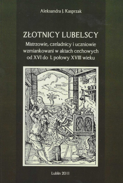 Złotnicy lubelscy. Mistrzowie, czeladnicy i uczniowie wzmiankowani w aktach cechowych od XVI do 1 połowy XVIII wieku Złotnicy lubelscy. Mistrzowie, czeladnicy i uczniowie wzmiankowani w aktach cechowych od XVI do 1 połowy XVIII wieku