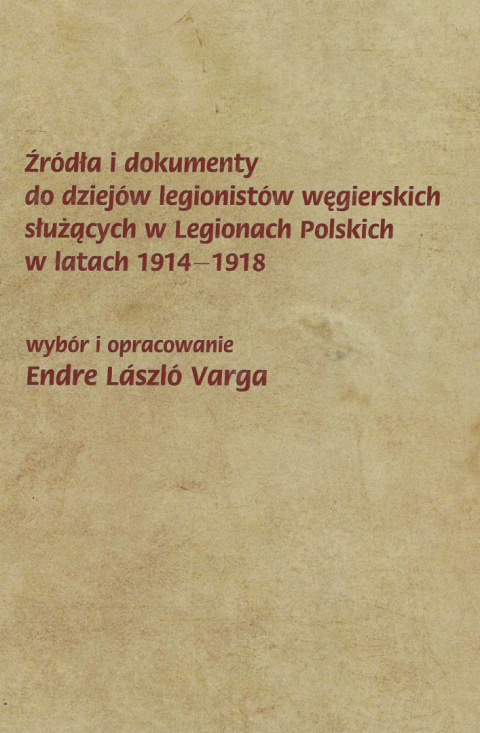 Źródła i dokumenty do dziejów legionistów węgierskich służących w Legionach Polskich w latach 1914-1918 Źródła i dokumenty do dziejów legionistów węgierskich służących w Legionach Polskich w latach 1914-1918