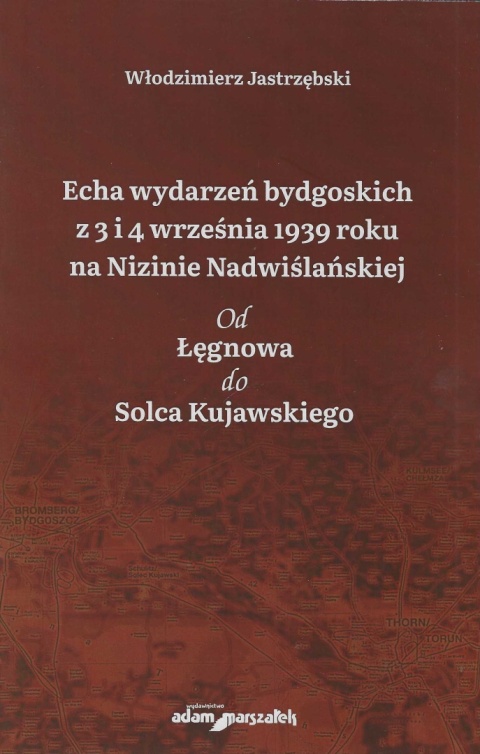Echa wydarzeń bydgoskich z 3 i 4 września 1939 roku na Nizinie Nadwiślańskiej. Od Łęgnowa do Solca Kujawskiego Echa wydarzeń bydgoskich z 3 i 4 września 1939 roku na Nizinie Nadwiślańskiej. Od Łęgnowa do Solca Kujawskiego