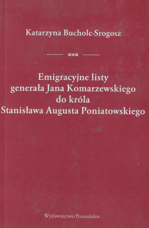 Emigracyjne listy generała Jana Komarzewskiego do króla Stanisława Augusta Poniatowskiego Emigracyjne listy generała Jana Komarzewskiego do króla Stanisława Augusta Poniatowskiego