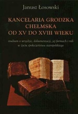 Kancelaria grodzka chełmska od XV do XVIII wieku. Studium o urzędzie, dokumentacji, jej formach i roli w życiu społeczeństwa