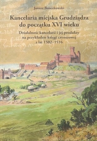 Kancelaria miejska Grudziądza do początku XVI wieku. Działalność kancelarii i jej produkty na przykładzie księgi czynszowej