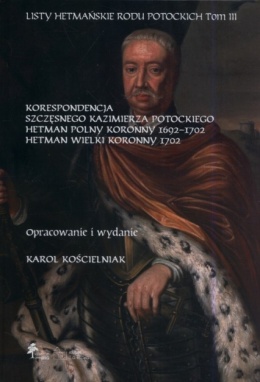 Listy hetmańskie rodu Potockich tom 3 Korespondencja Szczęsnego Kazimierza Potockiego. Hetman Polny Koronny 1692-1702