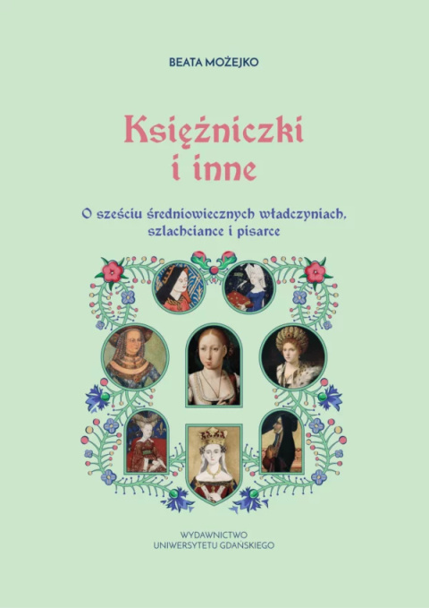 Księżniczki i inne. O sześciu średniowiecznych władczyniach, szlachciance i pisarce Księżniczki i inne. O sześciu średniowiecznych władczyniach, szlachciance i pisarce
