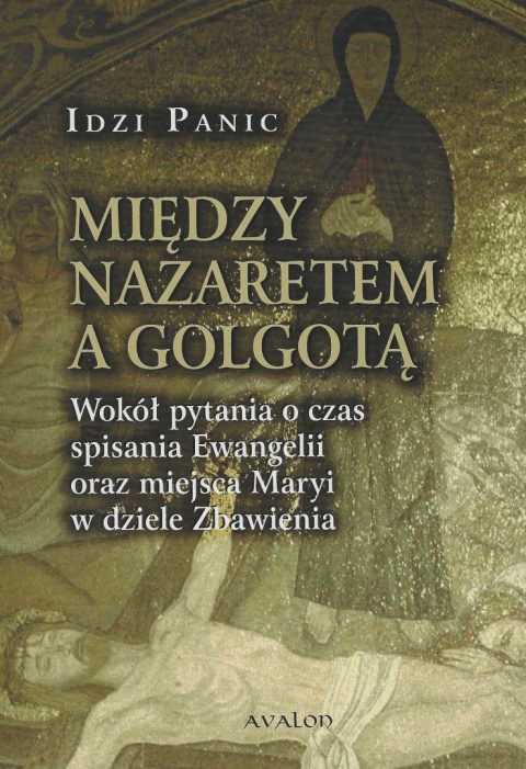Między Nazaretem a Golgotą. Wokół pytania o czas spisania Ewangelii oraz miejsca Maryi w dziele Zbawienia Między Nazaretem a Golgotą. Wokół pytania o czas spisania Ewangelii oraz miejsca Maryi w dziele Zbawienia