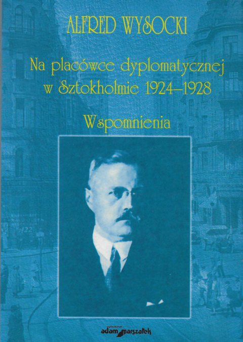 Na placówce dyplomatycznej w Sztokholmie 1924 - 1928. Wspomnienia Alfred Wysocki Na placówce dyplomatycznej w Sztokholmie 1924 - 1928. Wspomnienia Alfred Wysocki