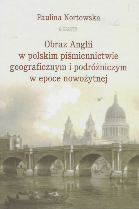 Obraz Anglii w polskim piśmiennictwie geograficznym i podróżniczym w epoce nowożytnej Obraz Anglii w polskim piśmiennictwie geograficznym i podróżniczym w epoce nowożytnej