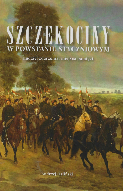 Szczekociny w powstaniu styczniowym. Ludzie, zdarzenia, miejsca pamięci Szczekociny w powstaniu styczniowym. Ludzie, zdarzenia, miejsca pamięci