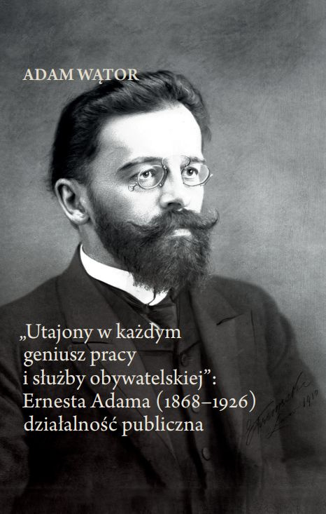 Utajony w każdym geniusz pracy i służby obywatelskiej. Ernesta Adama (1868-1926) działalność publiczna Utajony w każdym geniusz pracy i służby obywatelskiej. Ernesta Adama (1868-1926) działalność publiczna