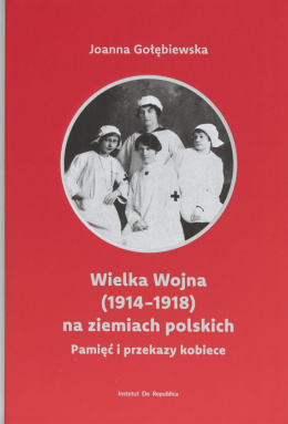 Wielka Wojna (1914 - 1918) na ziemiach polskich. Pamięć i przekazy kobiece