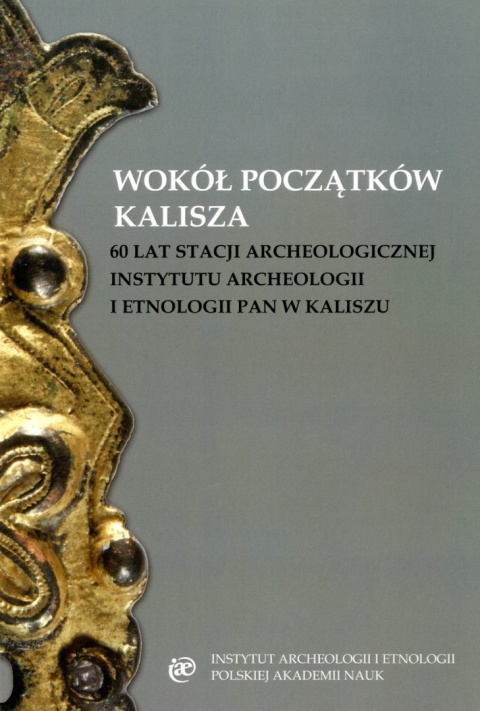 Wokół początków Kalisza. 60 lat stacji archeologicznej Instytutu Archeologii i Etnologii PAN w Kaliszu Wokół początków Kalisza. 60 lat stacji archeologicznej Instytutu Archeologii i Etnologii PAN w Kaliszu
