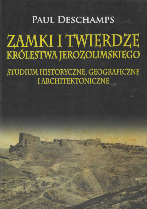Zamki i twierdze Królestwa Jerozolimskiego. Studium historyczne, geograficzne i architektoniczne Zamki i twierdze Królestwa Jerozolimskiego. Studium historyczne, geograficzne i architektoniczne
