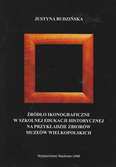 Źródło ikonograficzne w szkolnej edukacji historiograficznej na przykładzie zbiorów muzeów wielkopolskich Źródło ikonograficzne w szkolnej edukacji historiograficznej na przykładzie zbiorów muzeów wielkopolskich