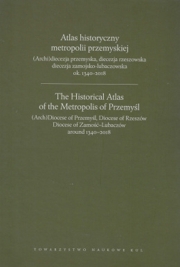 Atlas historyczny metropolii przemyskiej. (Archi)diecezja przemyska, diecezja rzeszowska ... ok. 1340-2018