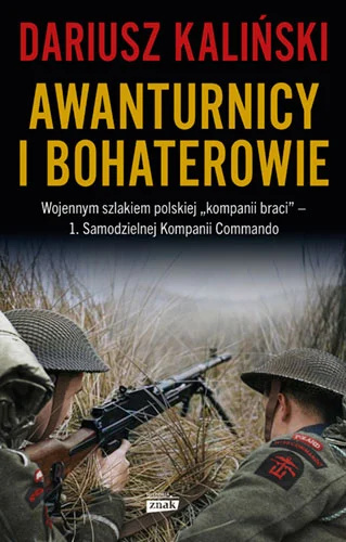 Awanturnicy i bohaterowie. Wojennym szlakiem polskiej "kompanii braci" 1. Samodzielnej Kompanii Commando Awanturnicy i bohaterowie. Wojennym szlakiem polskiej "kompanii braci" 1. Samodzielnej Kompanii Commando
