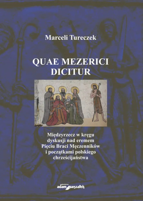 Quae mezerici dicitur. Międzyrzecz w kręgu dyskusji nad eremem Pięciu Braci Męczenników i początkami polskiego chrześcijaństwa Quae mezerici dicitur. Międzyrzecz w kręgu dyskusji nad eremem Pięciu Braci Męczenników i początkami polskiego chrześcijaństwa