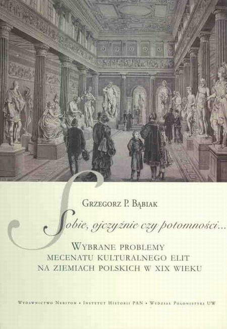Sobie, ojczyźnie czy potomności... Wybrane problemy mecenatu kulturalnego elit na ziemiach polskich w XIX wieku Sobie, ojczyźnie czy potomności... Wybrane problemy mecenatu kulturalnego elit na ziemiach polskich w XIX wieku